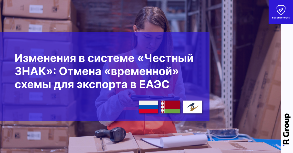 Изменения в системе «Честный ЗНАК»: отмена «временной» схемы для экспорта в ЕАЭС